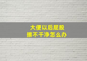 大便以后屁股擦不干净怎么办