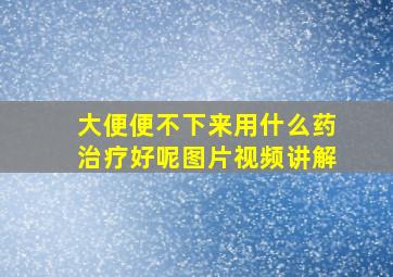 大便便不下来用什么药治疗好呢图片视频讲解