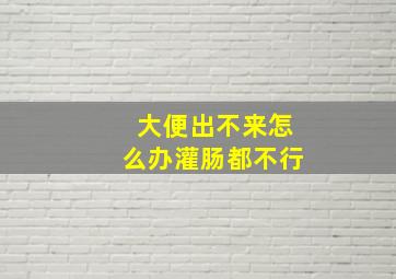 大便出不来怎么办灌肠都不行