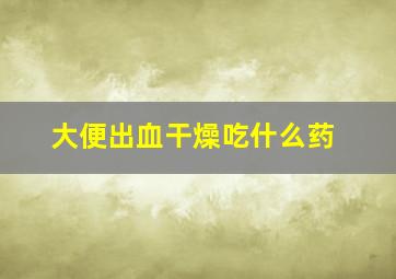 大便出血干燥吃什么药