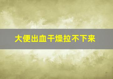 大便出血干燥拉不下来