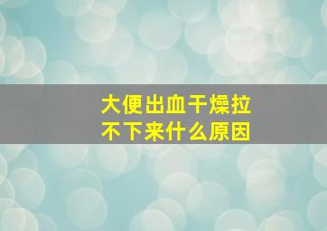 大便出血干燥拉不下来什么原因