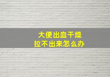 大便出血干燥拉不出来怎么办