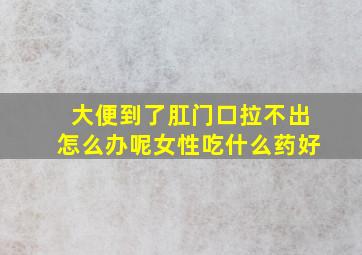 大便到了肛门口拉不出怎么办呢女性吃什么药好