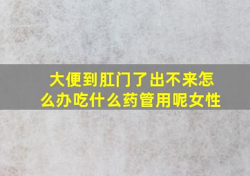 大便到肛门了出不来怎么办吃什么药管用呢女性