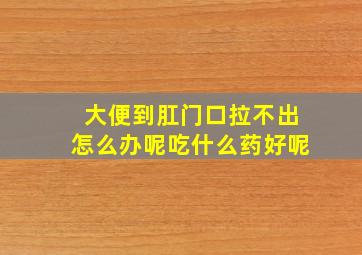 大便到肛门口拉不出怎么办呢吃什么药好呢