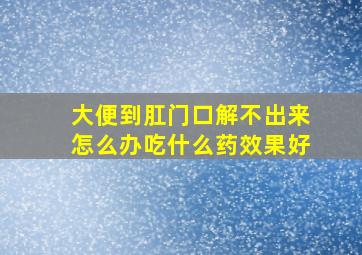 大便到肛门口解不出来怎么办吃什么药效果好