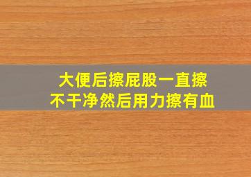 大便后擦屁股一直擦不干净然后用力擦有血