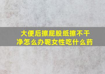 大便后擦屁股纸擦不干净怎么办呢女性吃什么药