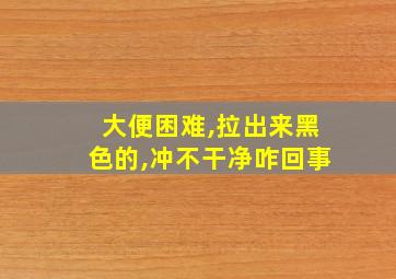 大便困难,拉出来黑色的,冲不干净咋回事