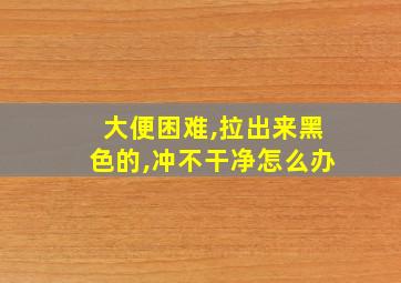 大便困难,拉出来黑色的,冲不干净怎么办