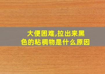 大便困难,拉出来黑色的粘稠物是什么原因