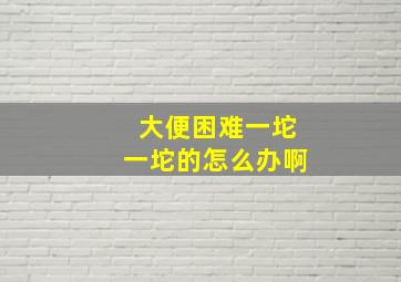 大便困难一坨一坨的怎么办啊