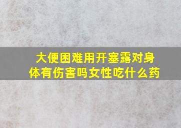 大便困难用开塞露对身体有伤害吗女性吃什么药