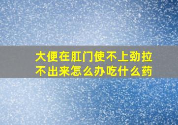 大便在肛门使不上劲拉不出来怎么办吃什么药