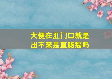 大便在肛门口就是出不来是直肠癌吗