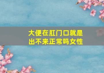 大便在肛门口就是出不来正常吗女性