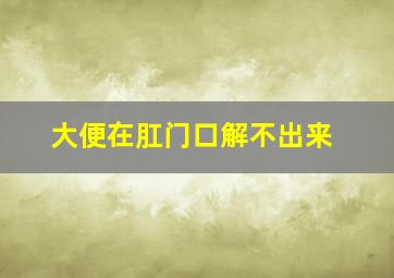 大便在肛门口解不出来