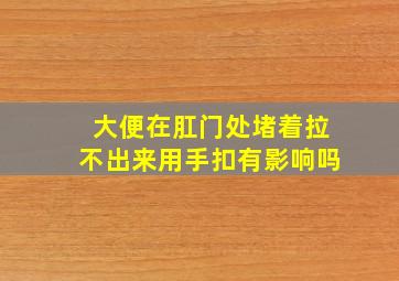 大便在肛门处堵着拉不出来用手扣有影响吗