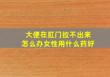 大便在肛门拉不出来怎么办女性用什么药好