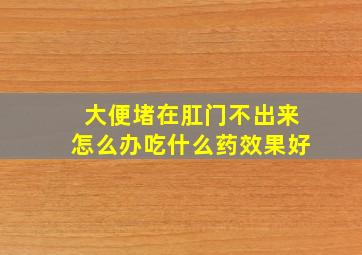 大便堵在肛门不出来怎么办吃什么药效果好