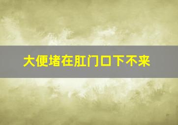 大便堵在肛门口下不来