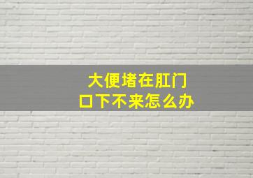 大便堵在肛门口下不来怎么办