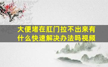 大便堵在肛门拉不出来有什么快速解决办法吗视频