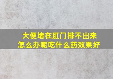 大便堵在肛门排不出来怎么办呢吃什么药效果好