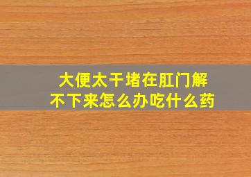 大便太干堵在肛门解不下来怎么办吃什么药