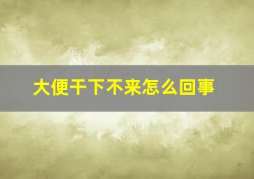 大便干下不来怎么回事