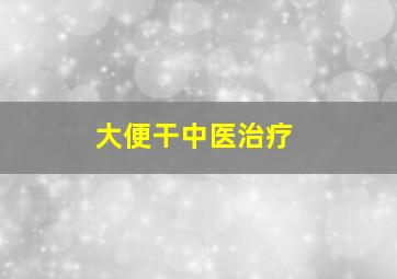 大便干中医治疗