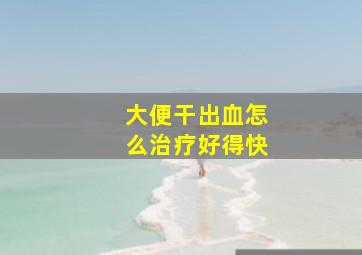 大便干出血怎么治疗好得快