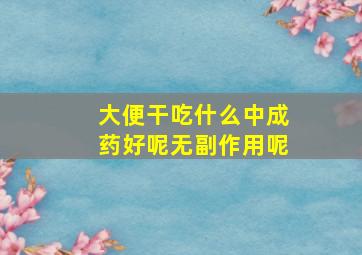 大便干吃什么中成药好呢无副作用呢