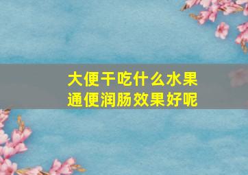 大便干吃什么水果通便润肠效果好呢