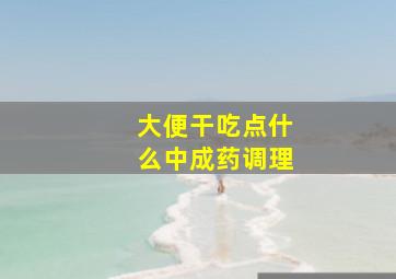 大便干吃点什么中成药调理