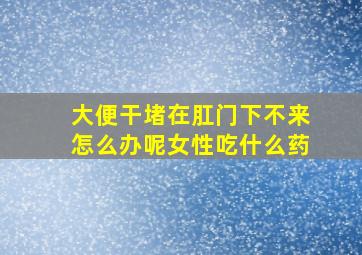 大便干堵在肛门下不来怎么办呢女性吃什么药