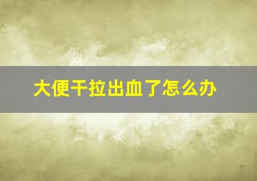 大便干拉出血了怎么办