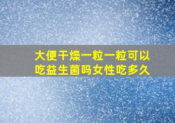 大便干燥一粒一粒可以吃益生菌吗女性吃多久