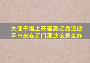 大便干燥上开塞露之后还便不出来在肛门那块该怎么办