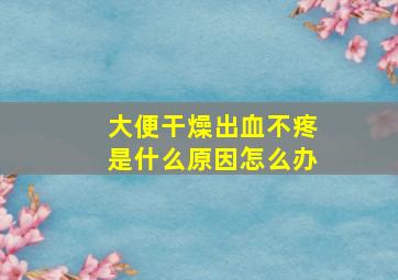 大便干燥出血不疼是什么原因怎么办