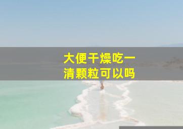 大便干燥吃一清颗粒可以吗