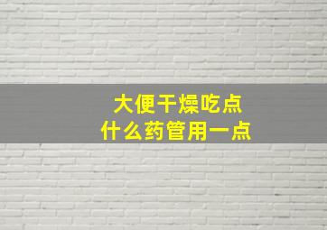 大便干燥吃点什么药管用一点