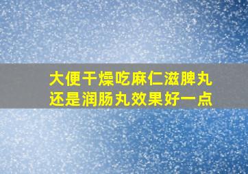 大便干燥吃麻仁滋脾丸还是润肠丸效果好一点