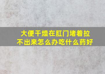 大便干燥在肛门堵着拉不出来怎么办吃什么药好