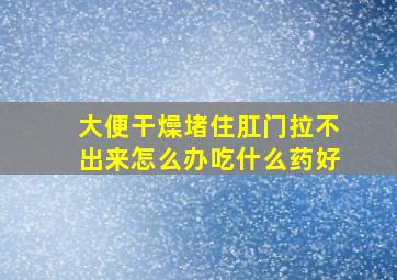 大便干燥堵住肛门拉不出来怎么办吃什么药好