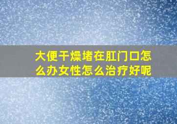 大便干燥堵在肛门口怎么办女性怎么治疗好呢