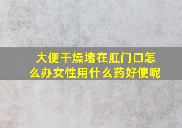 大便干燥堵在肛门口怎么办女性用什么药好使呢