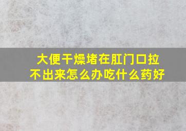 大便干燥堵在肛门口拉不出来怎么办吃什么药好