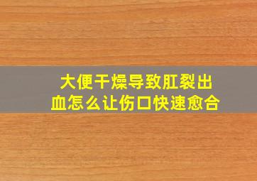 大便干燥导致肛裂出血怎么让伤口快速愈合